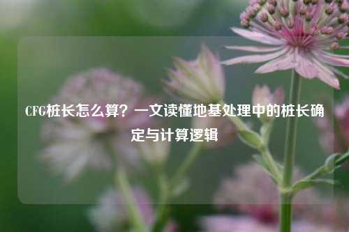 CFG桩长怎么算?一文读懂地基处理中的桩长确定与计算逻辑