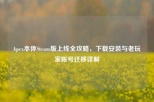 Apex本体Steam版上线全攻略,下载安装与老玩家账号迁移详解