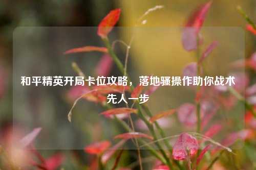 详细阅读:和平精英开局卡位攻略,落地骚操作助你战术先人一步 和平精英开局卡位攻略,落地骚操作助你战术先人一步