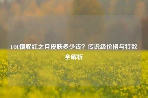 LOL慎腥红之月皮肤多少钱？传说级价格与特效全解析