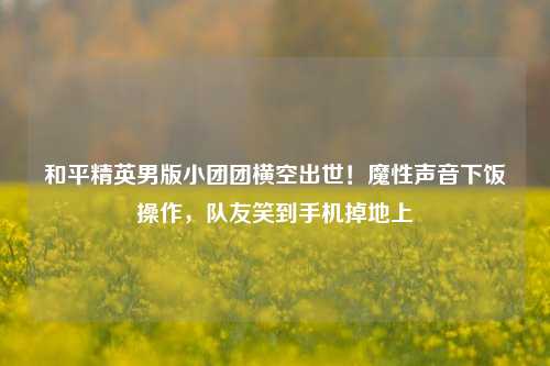 和平精英男版小团团横空出世！魔性声音下饭操作，队友笑到手机掉地上