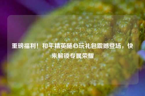 详细阅读:重磅福利!和平精英随心玩礼包震撼登场,快来解锁专属荣耀 重磅福利!和平精英随心玩礼包震撼登场,快来解锁专属荣耀