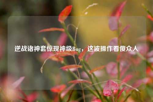 逆战诸神套惊现神级Bug，这波操作看傻众人