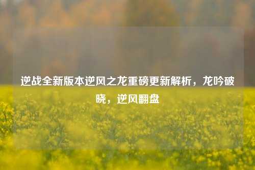 逆战全新版本逆风之龙重磅更新解析，龙吟破晓，逆风翻盘