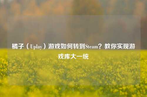 橘子（Uplay）游戏如何转到Steam？教你实现游戏库大一统