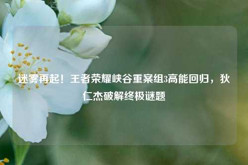 迷雾再起！王者荣耀峡谷重案组3高能回归，狄仁杰破解终极谜题