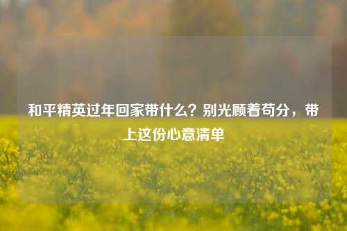 和平精英过年回家带什么？别光顾着苟分，带上这份心意清单