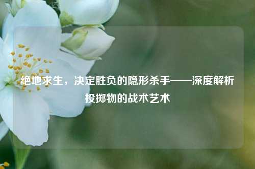 绝地求生，决定胜负的隐形杀手——深度解析投掷物的战术艺术