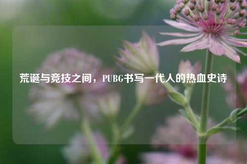 荒诞与竞技之间，PUBG书写一代人的热血史诗