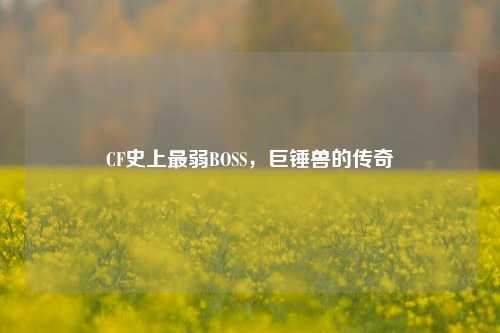 CF史上最弱BOSS,巨锤兽的传奇