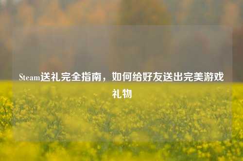 Steam送礼完全指南,如何给好友送出完美游戏礼物