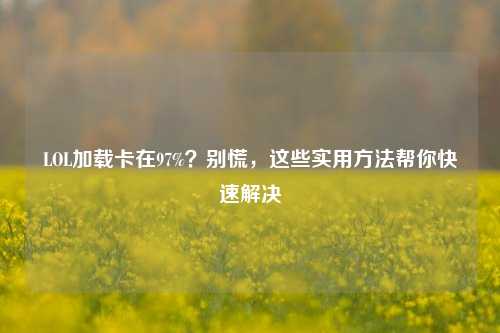 LOL加载卡在97%？别慌，这些实用方法帮你快速解决