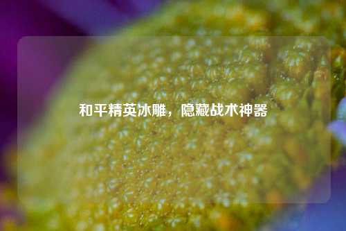 和平精英冰雕，隐藏战术神器