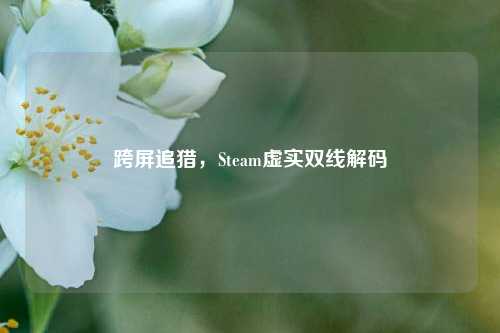 跨屏追猎，Steam虚实双线解码
