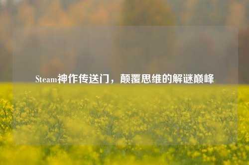 Steam神作传送门，颠覆思维的解谜巅峰