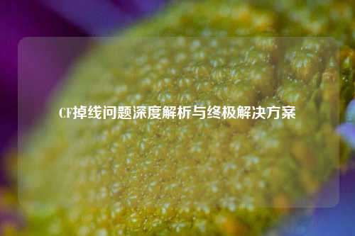 CF掉线问题深度解析与终极解决方案