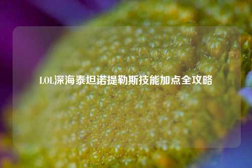 LOL深海泰坦诺提勒斯技能加点全攻略