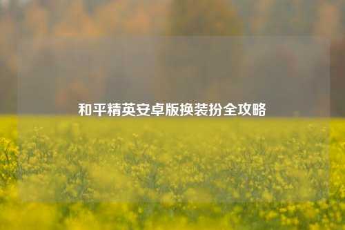 和平精英安卓版换装扮全攻略