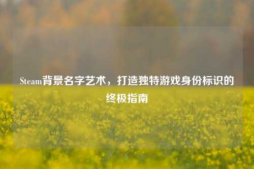 Steam背景名字艺术，打造独特游戏身份标识的终极指南