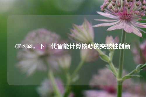 CF12568，下一代智能计算核心的突破性创新