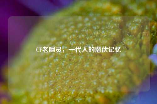 CF老幽灵，一代人的潜伏记忆