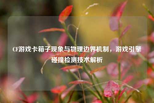 CF游戏卡箱子现象与物理边界机制,游戏引擎碰撞检测技术解析