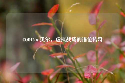 COD16×贝尔，虚拟战场的错位传奇