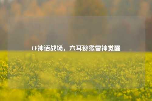 CF神话战场，六耳猕猴雷神觉醒