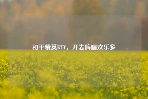 和平精英KTV,开麦嗨唱欢乐多