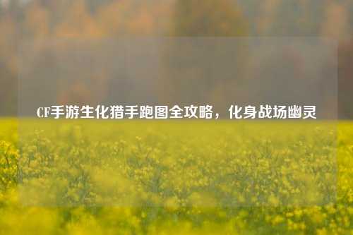 CF手游生化猎手跑图全攻略，化身战场幽灵