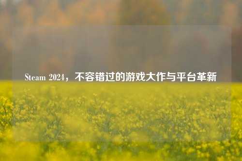 Steam 2024,不容错过的游戏大作与平台革新
