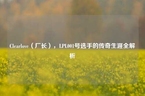 Clearlove（厂长），LPL001号选手的传奇生涯全解析