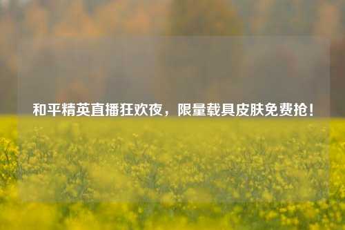 和平精英直播狂欢夜，限量载具皮肤免费抢！