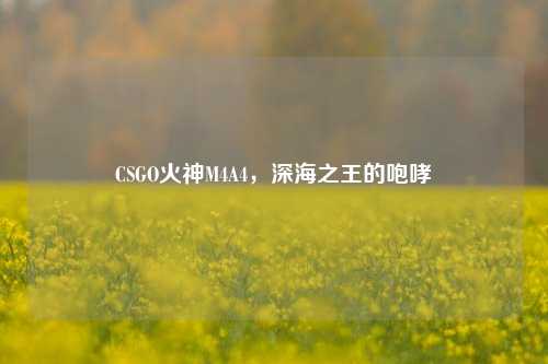 CSGO火神M4A4，深海之王的咆哮