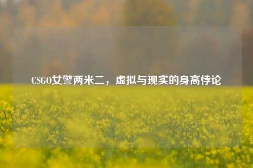 CSGO女警两米二，虚拟与现实的身高悖论