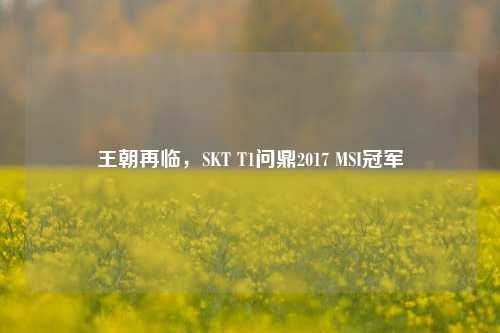 王朝再临，SKT T1问鼎2017 MSI冠军