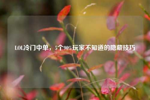 LOL冷门中单,5个90%玩家不知道的隐藏技巧