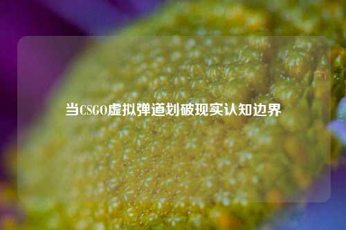 当CSGO虚拟弹道划破现实认知边界