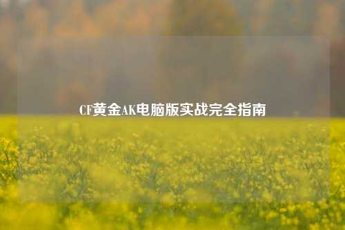CF黄金AK电脑版实战完全指南