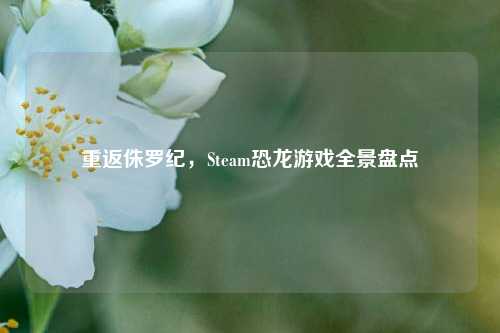 重返侏罗纪，Steam恐龙游戏全景盘点