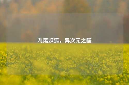 九尾妖狐，异次元之噬