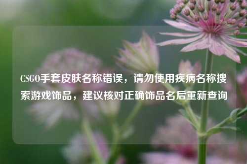 CSGO手套皮肤名称错误，请勿使用疾病名称搜索游戏饰品，建议核对正确饰品名后重新查询