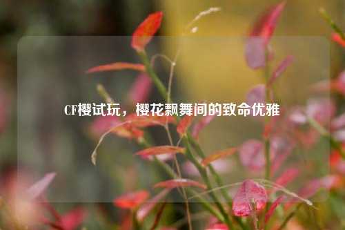 CF樱试玩,樱花飘舞间的致命优雅