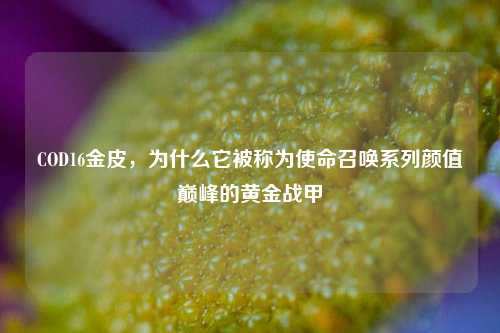 COD16金皮,为什么它被称为使命召唤系列颜值巅峰的黄金战甲