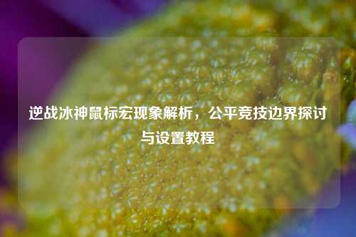 逆战冰神鼠标宏现象解析，公平竞技边界探讨与设置教程