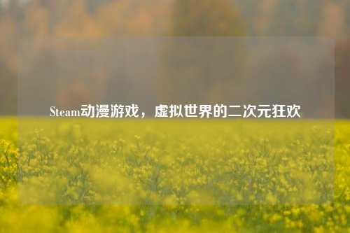 Steam动漫游戏,虚拟世界的二次元狂欢