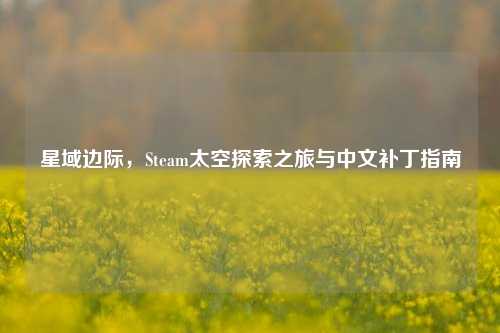 星域边际，Steam太空探索之旅与中文补丁指南