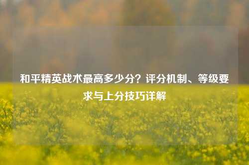 和平精英战术最高多少分?评分机制、等级要求与上分技巧详解