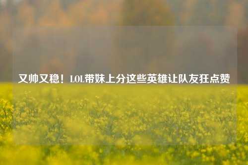 又帅又稳!LOL带妹上分这些英雄让队友狂点赞
