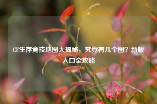 CF生存竞技地图大揭秘,究竟有几个图?新版入口全攻略